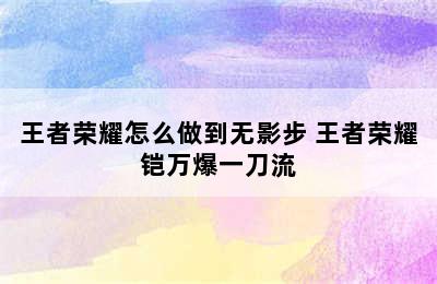 王者荣耀怎么做到无影步 王者荣耀铠万爆一刀流